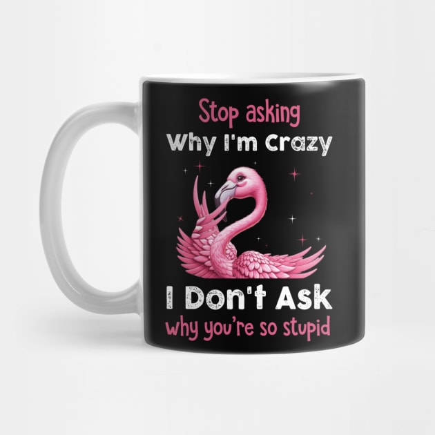 Pink Flamingo Stop Asking Why I'm Crazy I Don't Ask Why You're Stupid by ladonna marchand